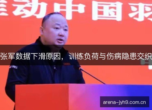 张军数据下滑原因，训练负荷与伤病隐患交织